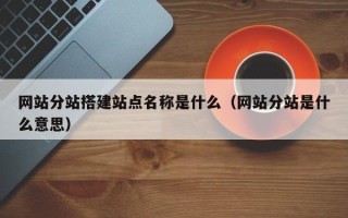 岑溪网站分站搭建站点名称是什么（网站分站是什么意思）
