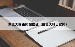 岑溪东莞大岭山网站搭建（东莞大岭山官网）