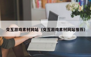 岑溪交互游戏素材网站（交互游戏素材网站推荐）