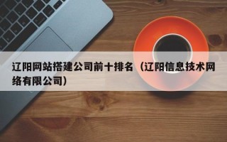 岑溪辽阳网站搭建公司前十排名（辽阳信息技术网络有限公司）