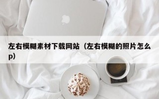 岑溪左右模糊素材下载网站（左右模糊的照片怎么p）