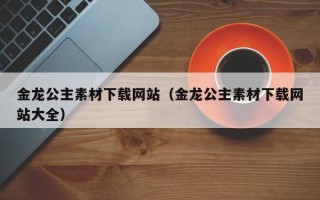 岑溪金龙公主素材下载网站（金龙公主素材下载网站大全）