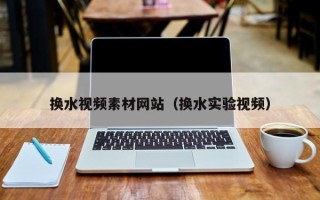 岑溪换水视频素材网站（换水实验视频）