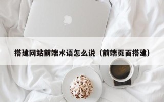 岑溪搭建网站前端术语怎么说（前端页面搭建）