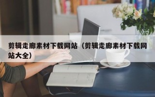 岑溪剪辑走廊素材下载网站（剪辑走廊素材下载网站大全）