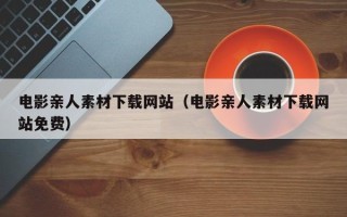 岑溪电影亲人素材下载网站（电影亲人素材下载网站免费）