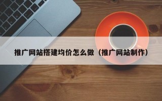 岑溪推广网站搭建均价怎么做（推广网站制作）