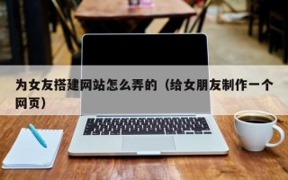 岑溪为女友搭建网站怎么弄的（给女朋友制作一个网页）