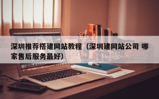 岑溪深圳推荐搭建网站教程（深圳建网站公司 哪家售后服务最好）