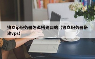 岑溪独立ip服务器怎么搭建网站（独立服务器搭建vps）