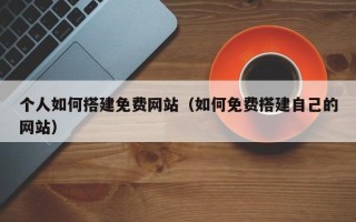 岑溪个人如何搭建免费网站（如何免费搭建自己的网站）