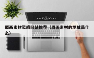 岑溪原画素材灵感网站推荐（原画素材的地址是什么）