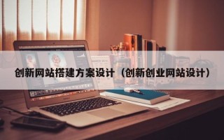 岑溪创新网站搭建方案设计（创新创业网站设计）