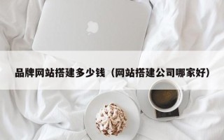 岑溪品牌网站搭建多少钱（网站搭建公司哪家好）